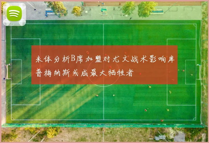 米体分析B席加盟对尤文战术影响库普梅纳斯或成最大牺牲者
