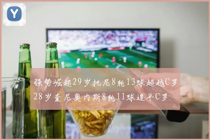 强势崛起29岁托尼8轮13球超越C罗28岁奎尼奥内斯8轮11球追平C罗