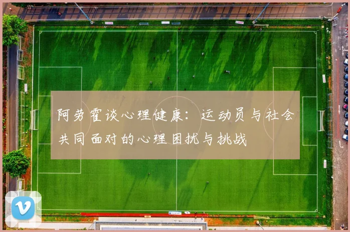 阿劳霍谈心理健康：运动员与社会共同面对的心理困扰与挑战