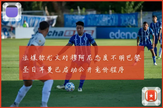 法媒称尤文对穆阿尼态度不明巴黎圣日耳曼已启动公开竞价程序