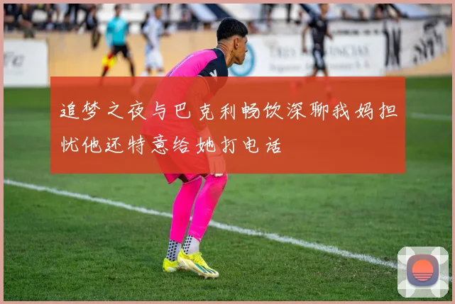 追梦之夜与巴克利畅饮深聊我妈担忧他还特意给她打电话