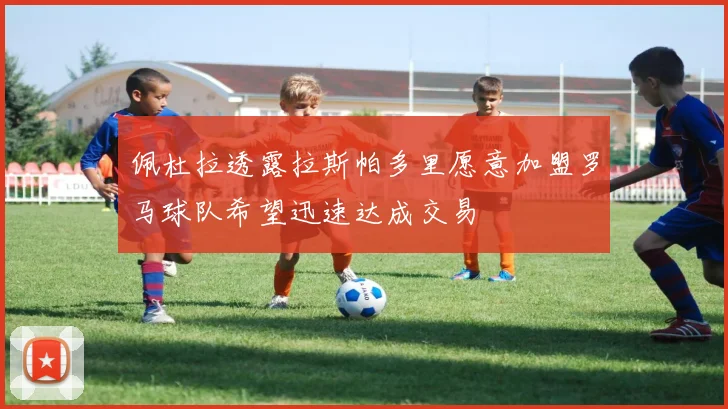 佩杜拉透露拉斯帕多里愿意加盟罗马球队希望迅速达成交易
