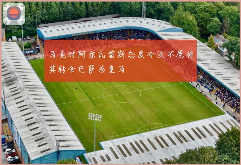 马竞对阿尔瓦雷斯态度冷淡不愿将其转会巴萨或皇马