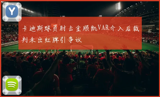 卡迪斯球员肘击金顺凯VAR介入后裁判未出红牌引争议