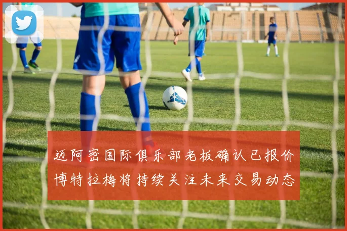 迈阿密国际俱乐部老板确认已报价博特拉梅将持续关注未来交易动态
