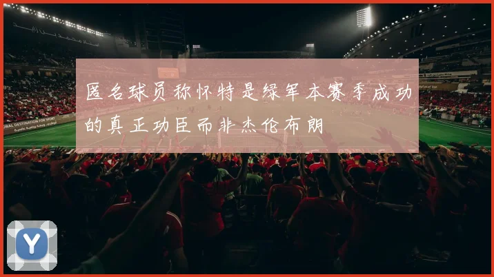 匿名球员称怀特是绿军本赛季成功的真正功臣而非杰伦布朗