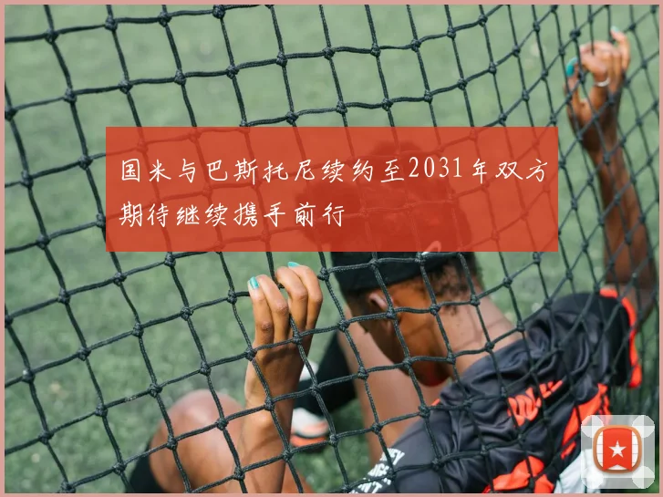 国米与巴斯托尼续约至2031年双方期待继续携手前行