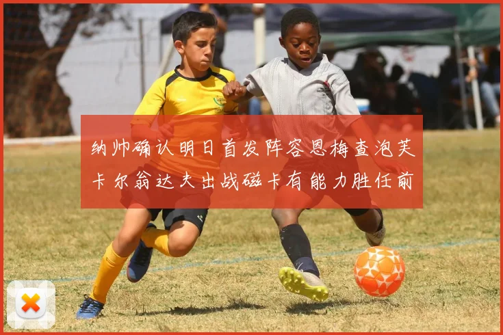 纳帅确认明日首发阵容恩梅查泡芙卡尔翁达夫出战磁卡有能力胜任前腰位置