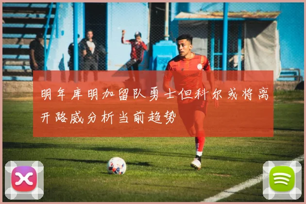 明年库明加留队勇士但科尔或将离开路威分析当前趋势