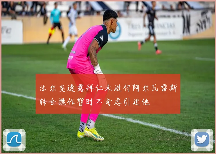 法尔克透露拜仁未进行阿尔瓦雷斯转会操作暂时不考虑引进他