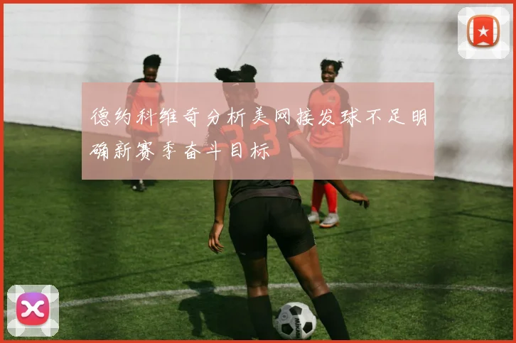 德约科维奇分析美网接发球不足明确新赛季奋斗目标