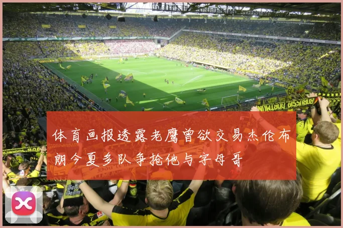体育画报透露老鹰曾欲交易杰伦布朗今夏多队争抢他与字母哥