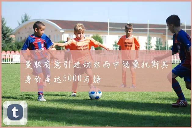 曼联有意引进切尔西中场桑托斯其身价高达5000万镑