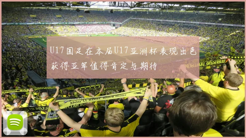 U17国足在本届U17亚洲杯表现出色获得亚军值得肯定与期待