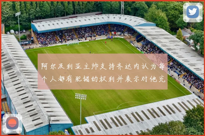 阿尔及利亚主帅支持齐达内认为每个人都有犯错的权利并表示对他充满信心