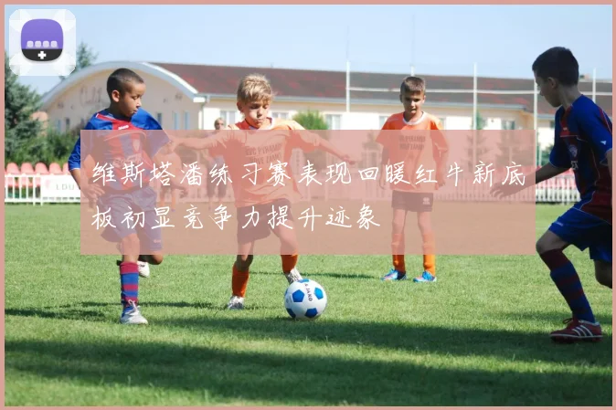 维斯塔潘练习赛表现回暖红牛新底板初显竞争力提升迹象