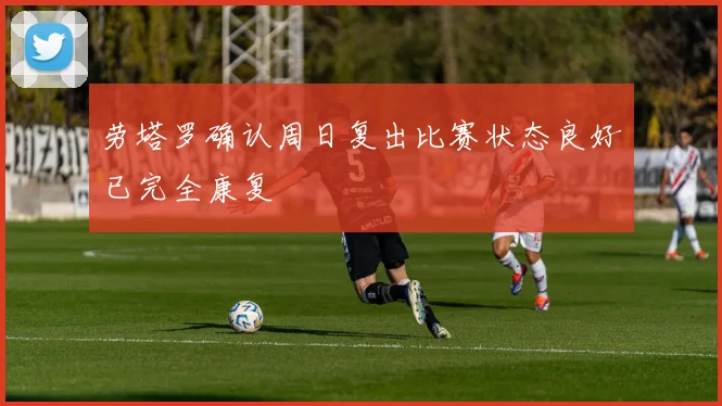 劳塔罗确认周日复出比赛状态良好已完全康复