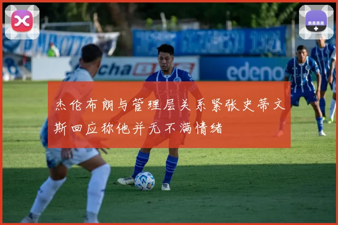 杰伦布朗与管理层关系紧张史蒂文斯回应称他并无不满情绪