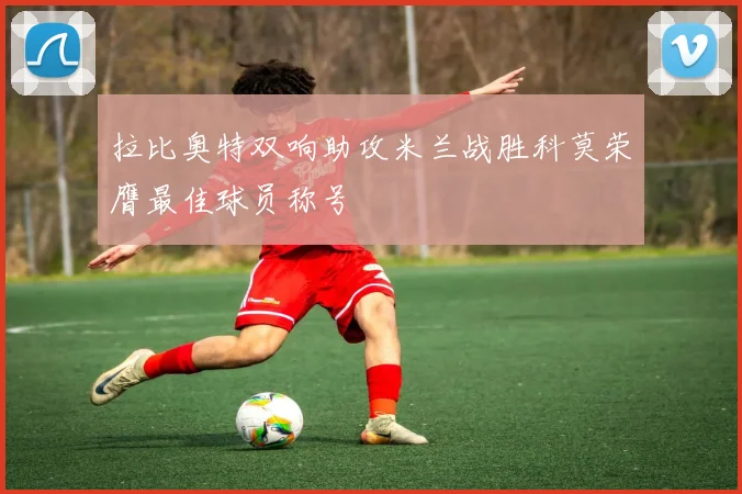 拉比奥特双响助攻米兰战胜科莫荣膺最佳球员称号