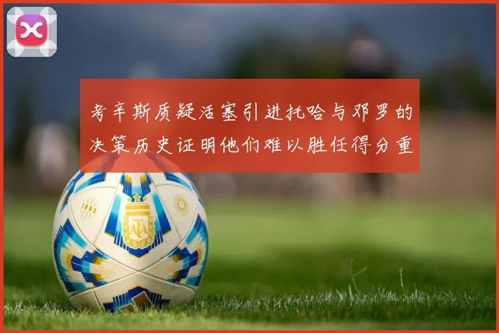 考辛斯质疑活塞引进托哈与邓罗的决策历史证明他们难以胜任得分重任