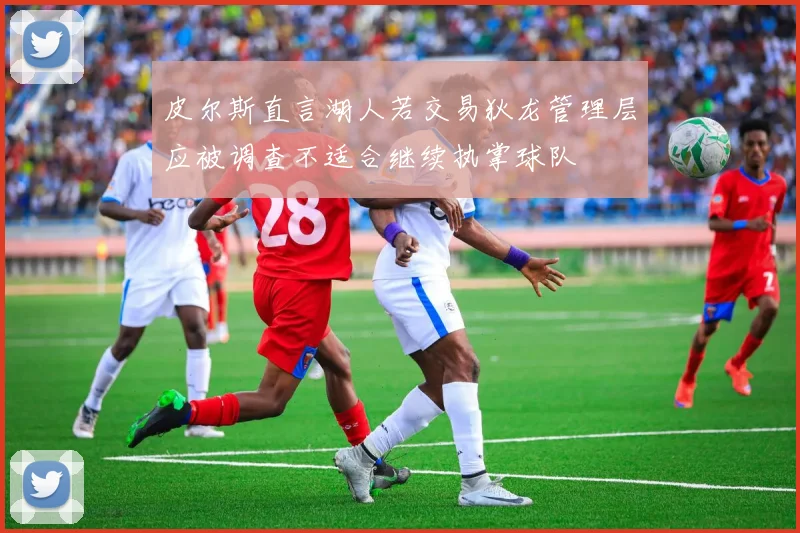 皮尔斯直言湖人若交易狄龙管理层应被调查不适合继续执掌球队