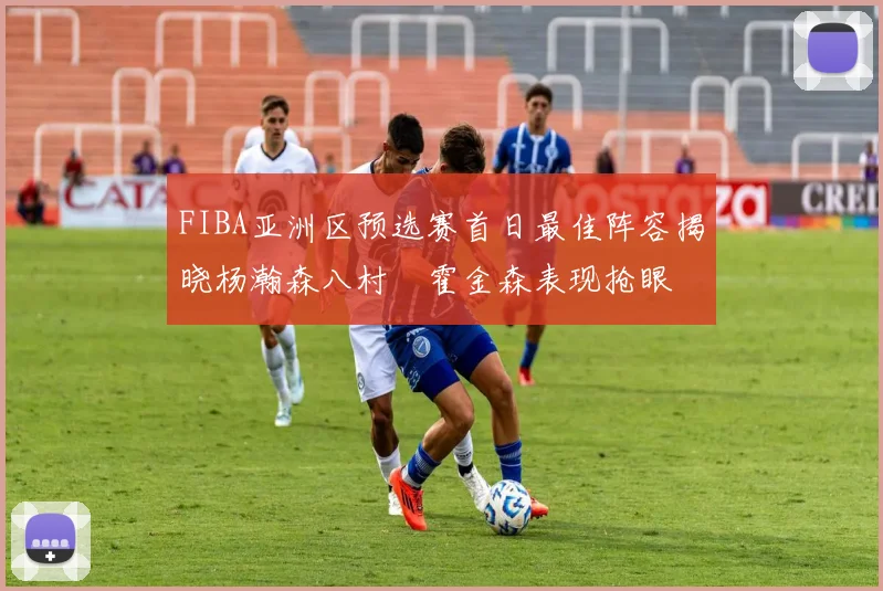 FIBA亚洲区预选赛首日最佳阵容揭晓杨瀚森八村塁霍金森表现抢眼