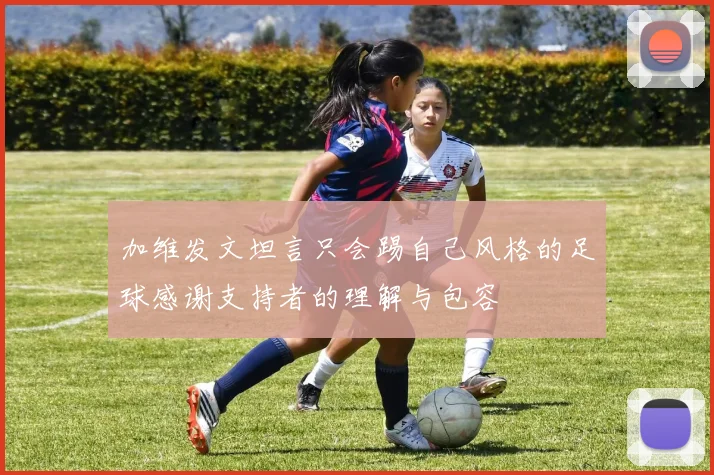 加维发文坦言只会踢自己风格的足球感谢支持者的理解与包容