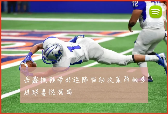 岳鑫换鞋带好运降临助攻莱昂纳多进球喜悦满满
