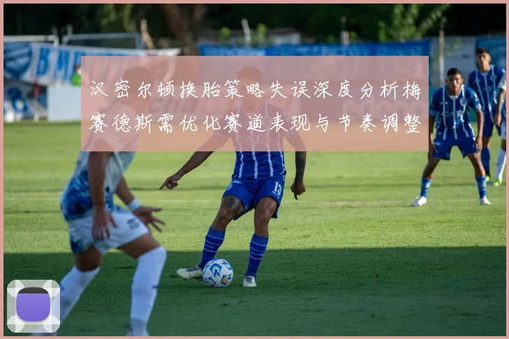 汉密尔顿换胎策略失误深度分析梅赛德斯需优化赛道表现与节奏调整